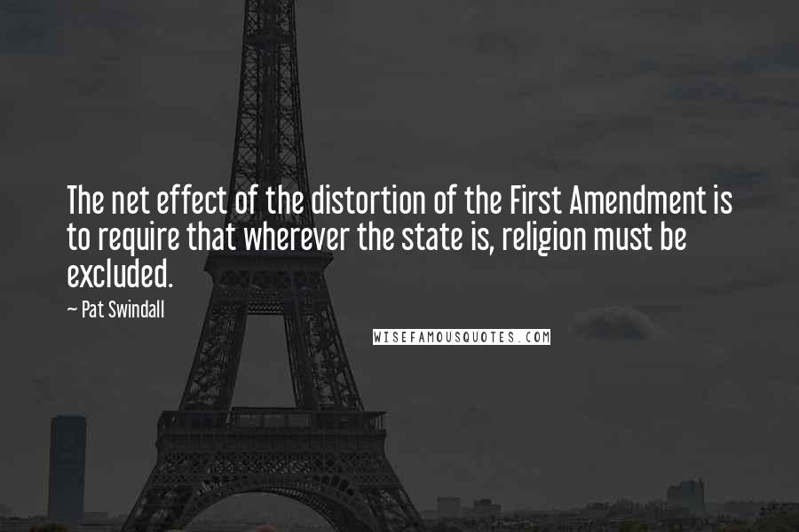 Pat Swindall Quotes: The net effect of the distortion of the First Amendment is to require that wherever the state is, religion must be excluded.