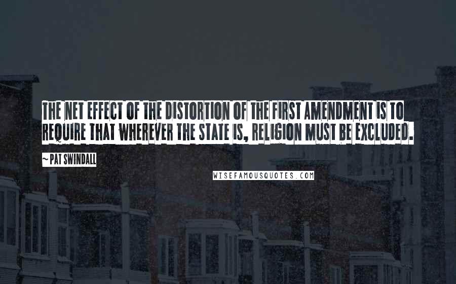 Pat Swindall Quotes: The net effect of the distortion of the First Amendment is to require that wherever the state is, religion must be excluded.