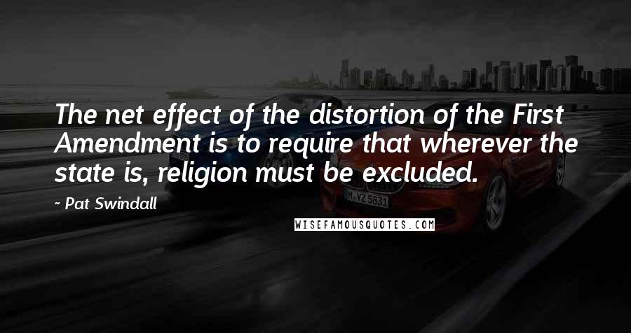 Pat Swindall Quotes: The net effect of the distortion of the First Amendment is to require that wherever the state is, religion must be excluded.