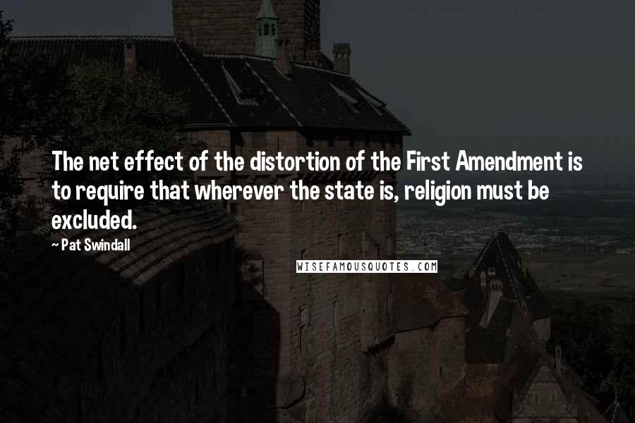 Pat Swindall Quotes: The net effect of the distortion of the First Amendment is to require that wherever the state is, religion must be excluded.