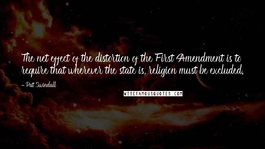 Pat Swindall Quotes: The net effect of the distortion of the First Amendment is to require that wherever the state is, religion must be excluded.