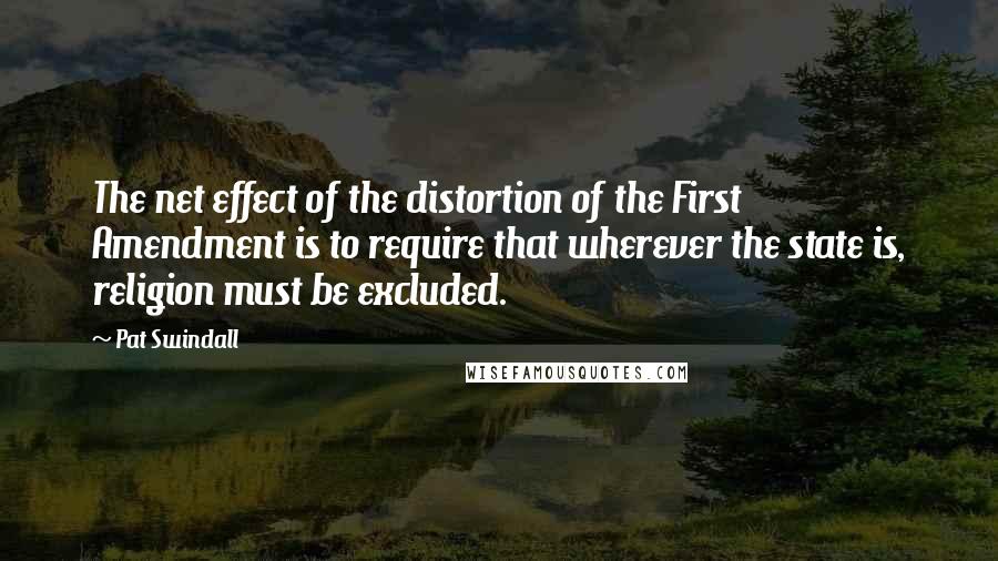 Pat Swindall Quotes: The net effect of the distortion of the First Amendment is to require that wherever the state is, religion must be excluded.