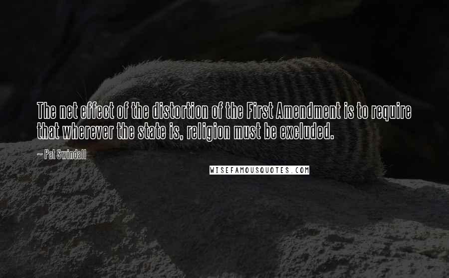 Pat Swindall Quotes: The net effect of the distortion of the First Amendment is to require that wherever the state is, religion must be excluded.