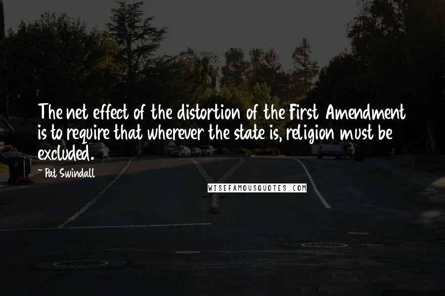 Pat Swindall Quotes: The net effect of the distortion of the First Amendment is to require that wherever the state is, religion must be excluded.