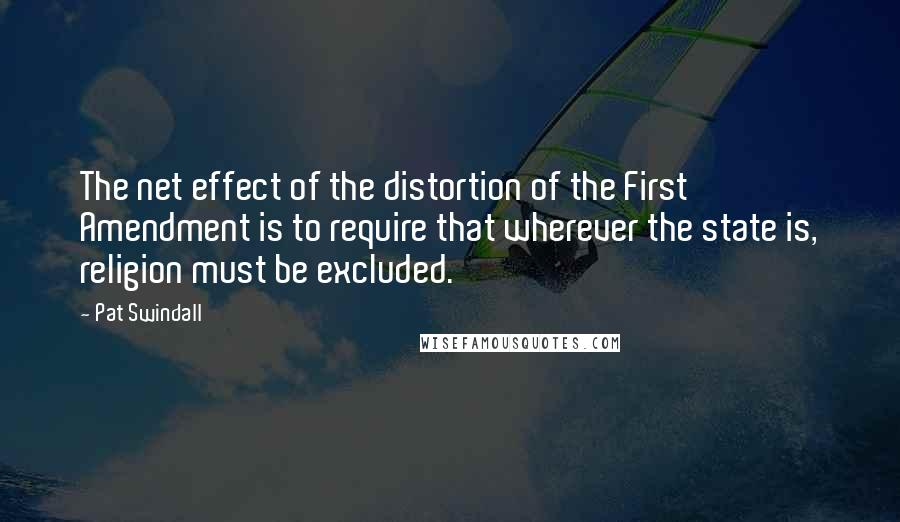 Pat Swindall Quotes: The net effect of the distortion of the First Amendment is to require that wherever the state is, religion must be excluded.