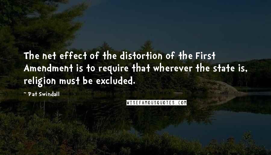 Pat Swindall Quotes: The net effect of the distortion of the First Amendment is to require that wherever the state is, religion must be excluded.