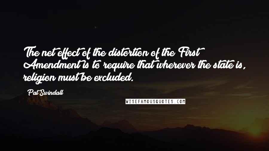 Pat Swindall Quotes: The net effect of the distortion of the First Amendment is to require that wherever the state is, religion must be excluded.