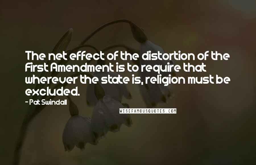 Pat Swindall Quotes: The net effect of the distortion of the First Amendment is to require that wherever the state is, religion must be excluded.