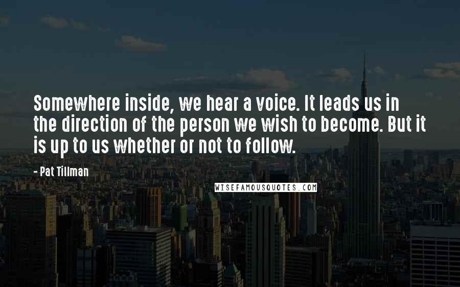 Pat Tillman Quotes: Somewhere inside, we hear a voice. It leads us in the direction of the person we wish to become. But it is up to us whether or not to follow.