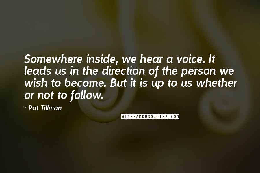 Pat Tillman Quotes: Somewhere inside, we hear a voice. It leads us in the direction of the person we wish to become. But it is up to us whether or not to follow.