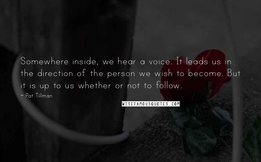 Pat Tillman Quotes: Somewhere inside, we hear a voice. It leads us in the direction of the person we wish to become. But it is up to us whether or not to follow.