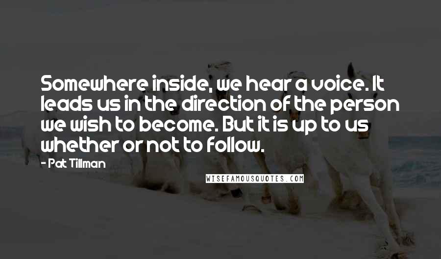 Pat Tillman Quotes: Somewhere inside, we hear a voice. It leads us in the direction of the person we wish to become. But it is up to us whether or not to follow.