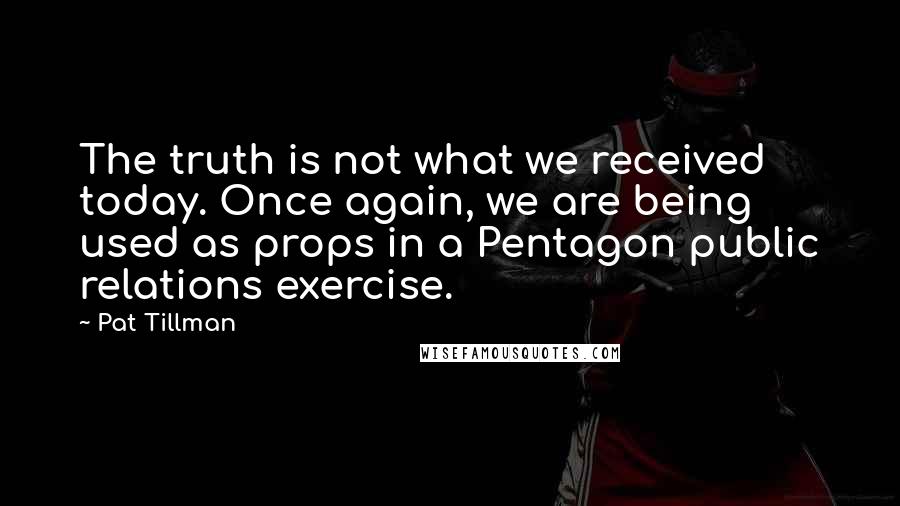 Pat Tillman Quotes: The truth is not what we received today. Once again, we are being used as props in a Pentagon public relations exercise.