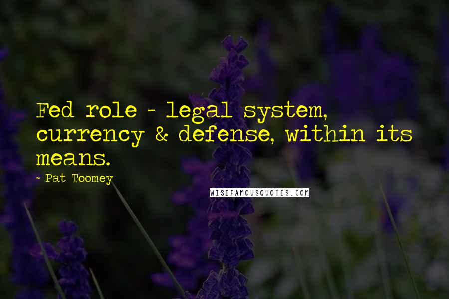 Pat Toomey Quotes: Fed role - legal system, currency & defense, within its means.
