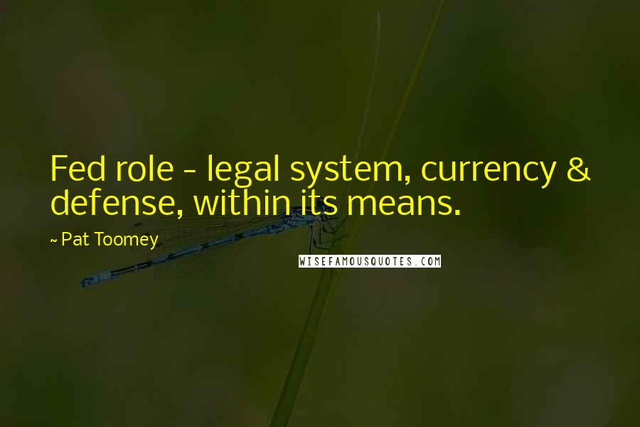 Pat Toomey Quotes: Fed role - legal system, currency & defense, within its means.