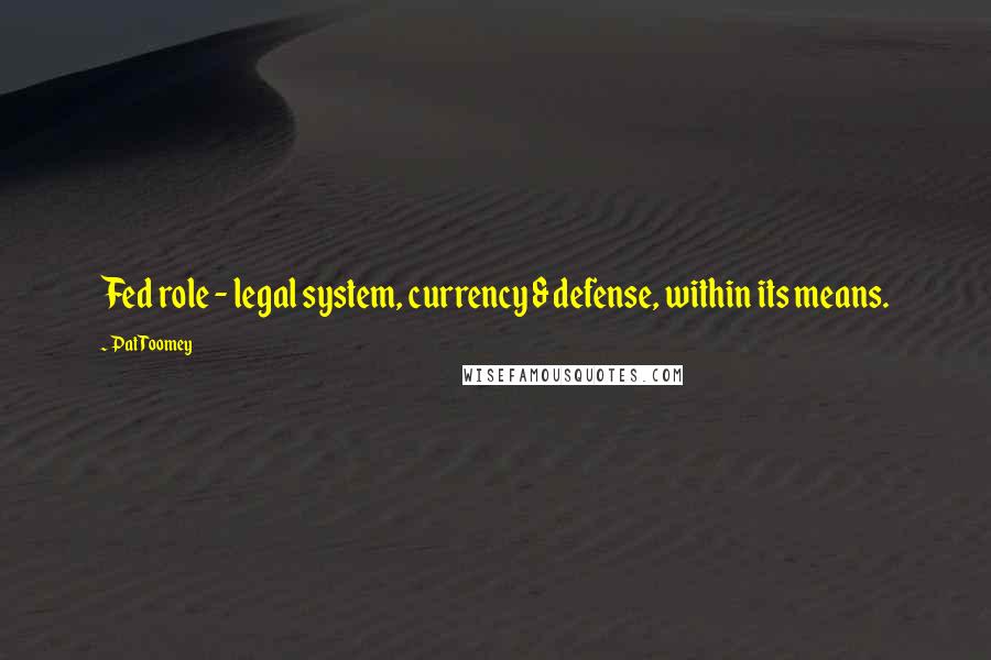 Pat Toomey Quotes: Fed role - legal system, currency & defense, within its means.