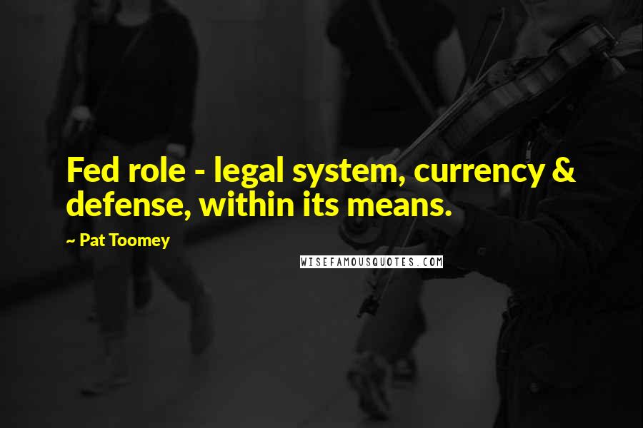Pat Toomey Quotes: Fed role - legal system, currency & defense, within its means.