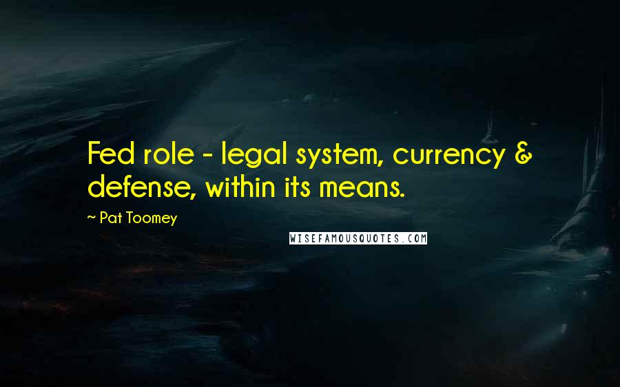 Pat Toomey Quotes: Fed role - legal system, currency & defense, within its means.