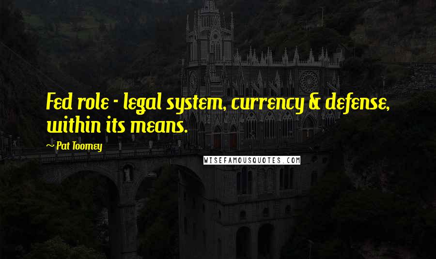 Pat Toomey Quotes: Fed role - legal system, currency & defense, within its means.