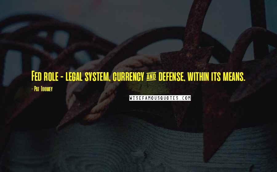 Pat Toomey Quotes: Fed role - legal system, currency & defense, within its means.