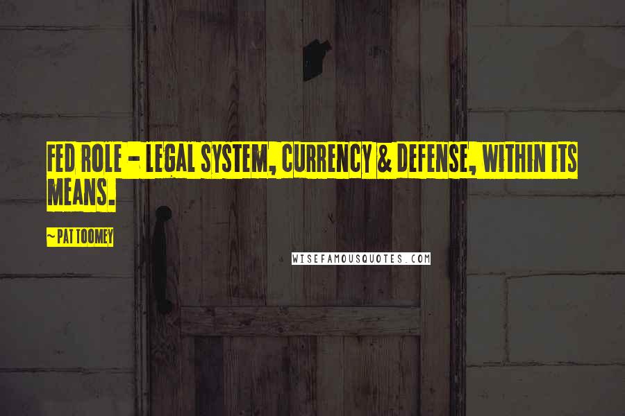 Pat Toomey Quotes: Fed role - legal system, currency & defense, within its means.