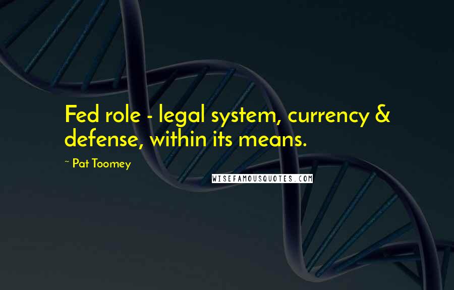 Pat Toomey Quotes: Fed role - legal system, currency & defense, within its means.