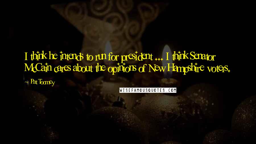 Pat Toomey Quotes: I think he intends to run for president ... I think Senator McCain cares about the opinions of New Hampshire voters.