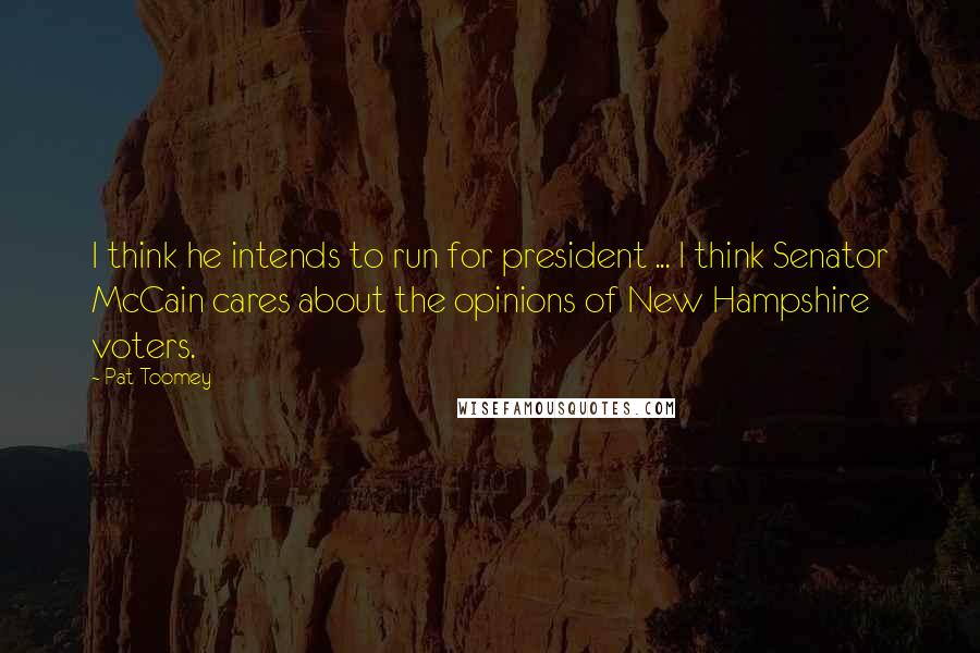 Pat Toomey Quotes: I think he intends to run for president ... I think Senator McCain cares about the opinions of New Hampshire voters.