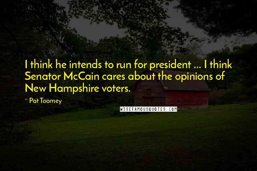 Pat Toomey Quotes: I think he intends to run for president ... I think Senator McCain cares about the opinions of New Hampshire voters.