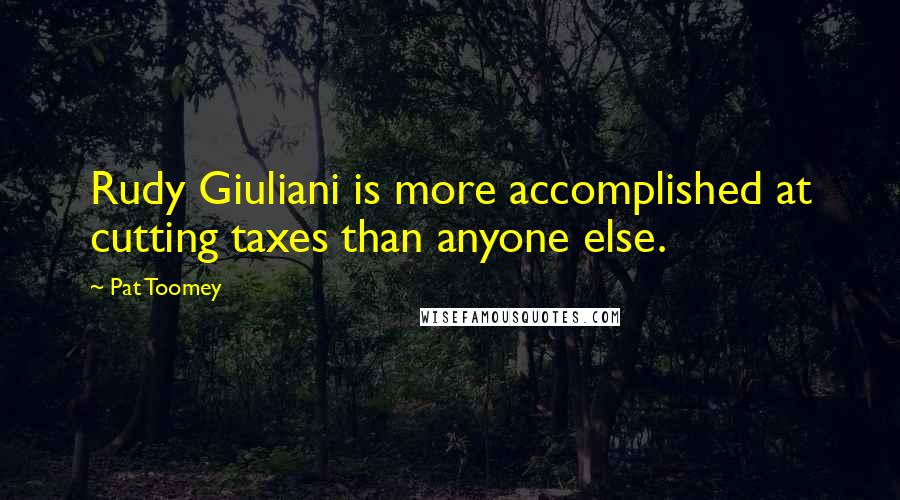 Pat Toomey Quotes: Rudy Giuliani is more accomplished at cutting taxes than anyone else.