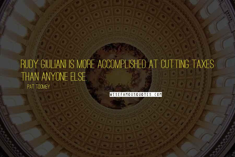 Pat Toomey Quotes: Rudy Giuliani is more accomplished at cutting taxes than anyone else.