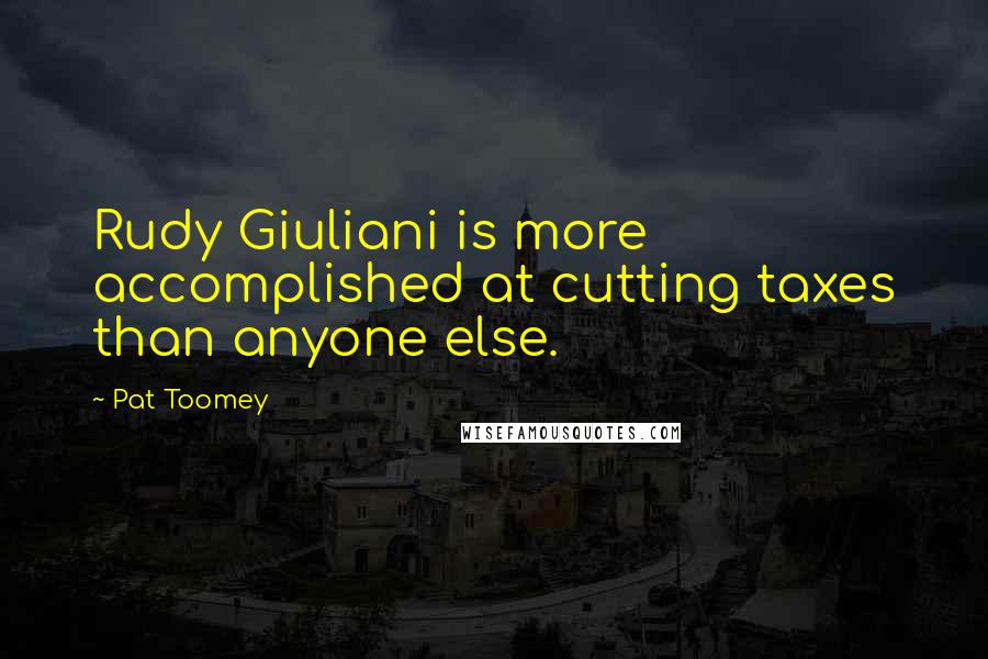 Pat Toomey Quotes: Rudy Giuliani is more accomplished at cutting taxes than anyone else.