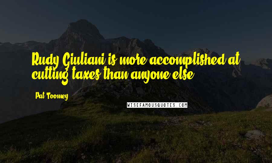 Pat Toomey Quotes: Rudy Giuliani is more accomplished at cutting taxes than anyone else.