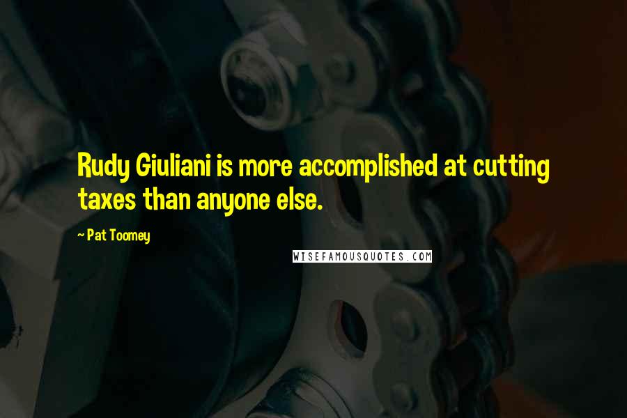 Pat Toomey Quotes: Rudy Giuliani is more accomplished at cutting taxes than anyone else.