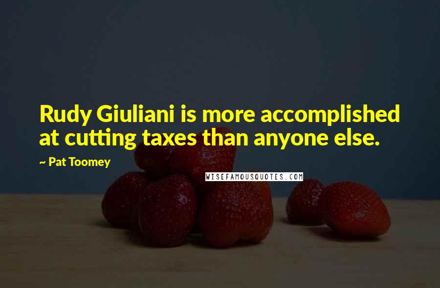 Pat Toomey Quotes: Rudy Giuliani is more accomplished at cutting taxes than anyone else.