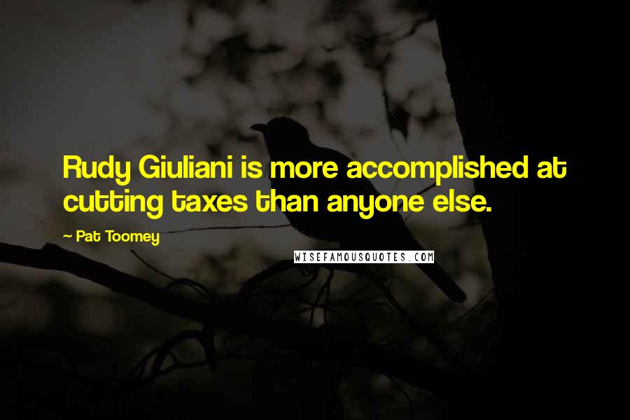 Pat Toomey Quotes: Rudy Giuliani is more accomplished at cutting taxes than anyone else.