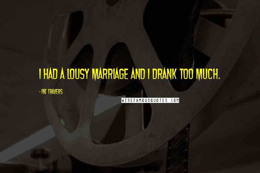 Pat Travers Quotes: I had a lousy marriage and I drank too much.