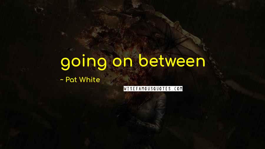 Pat White Quotes: going on between