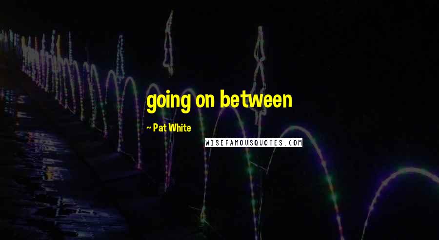 Pat White Quotes: going on between