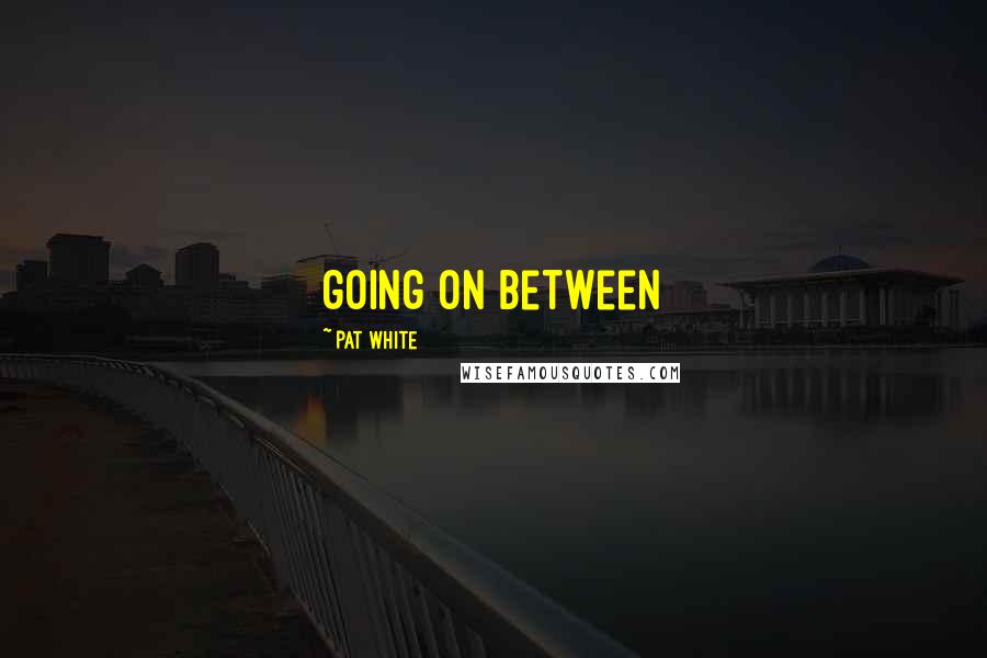 Pat White Quotes: going on between