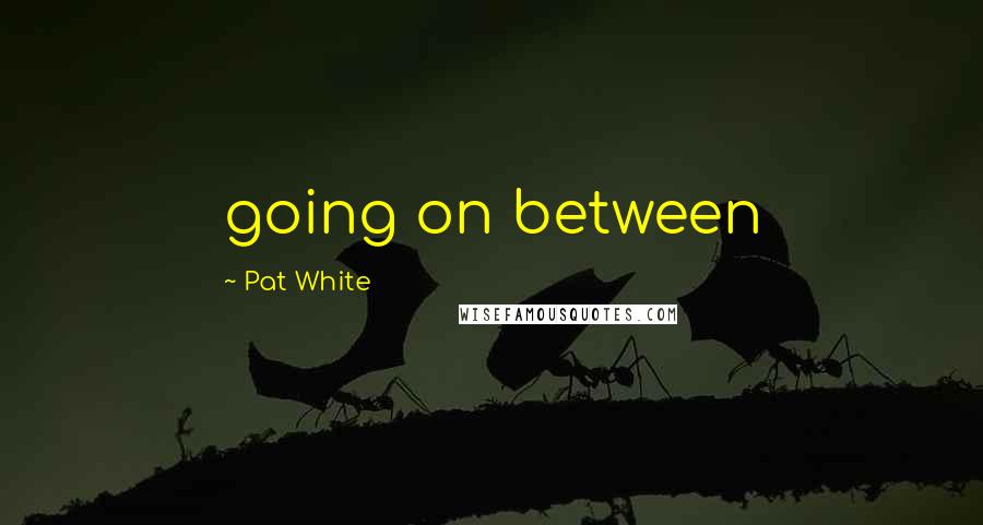 Pat White Quotes: going on between