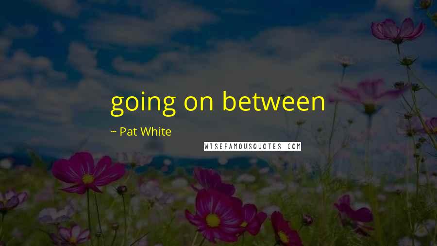 Pat White Quotes: going on between