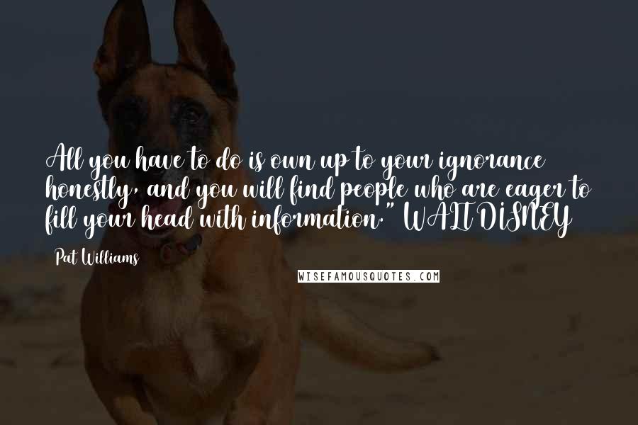 Pat Williams Quotes: All you have to do is own up to your ignorance honestly, and you will find people who are eager to fill your head with information." WALT DISNEY