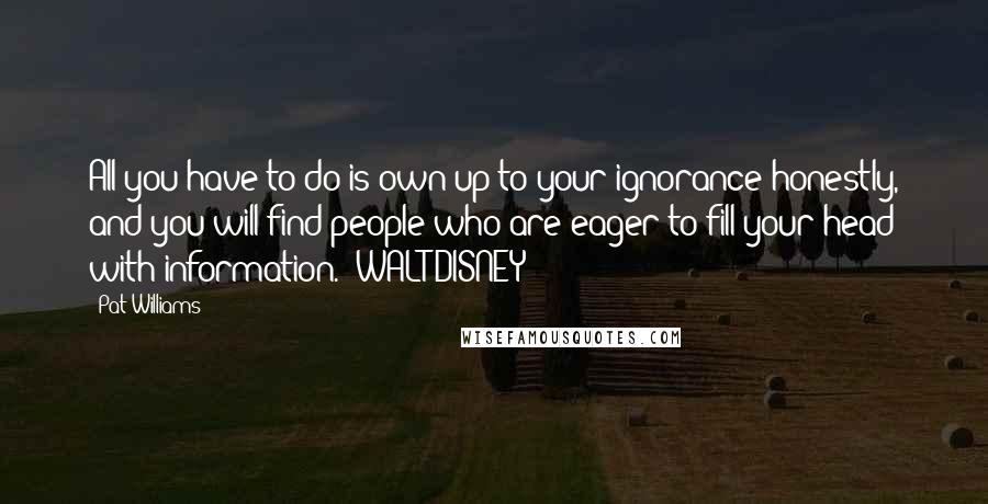 Pat Williams Quotes: All you have to do is own up to your ignorance honestly, and you will find people who are eager to fill your head with information." WALT DISNEY