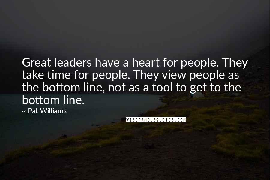 Pat Williams Quotes: Great leaders have a heart for people. They take time for people. They view people as the bottom line, not as a tool to get to the bottom line.