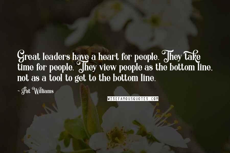 Pat Williams Quotes: Great leaders have a heart for people. They take time for people. They view people as the bottom line, not as a tool to get to the bottom line.