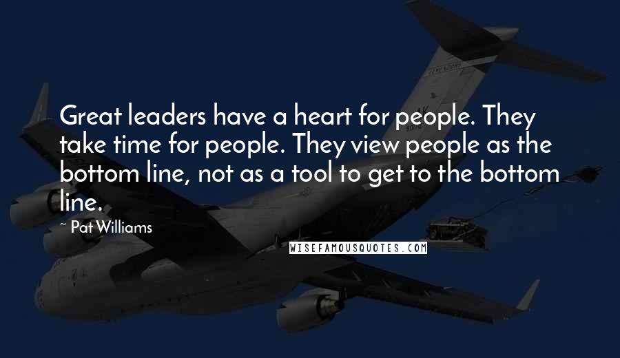 Pat Williams Quotes: Great leaders have a heart for people. They take time for people. They view people as the bottom line, not as a tool to get to the bottom line.