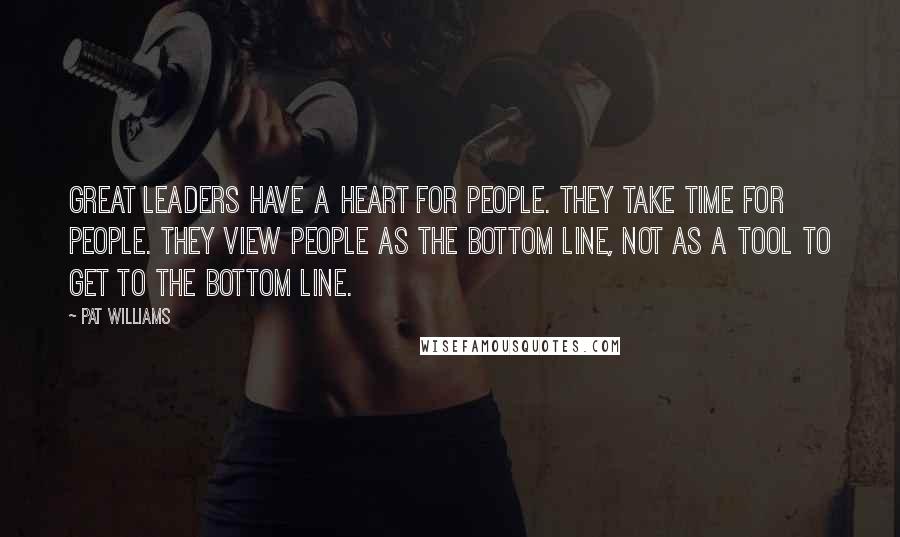 Pat Williams Quotes: Great leaders have a heart for people. They take time for people. They view people as the bottom line, not as a tool to get to the bottom line.