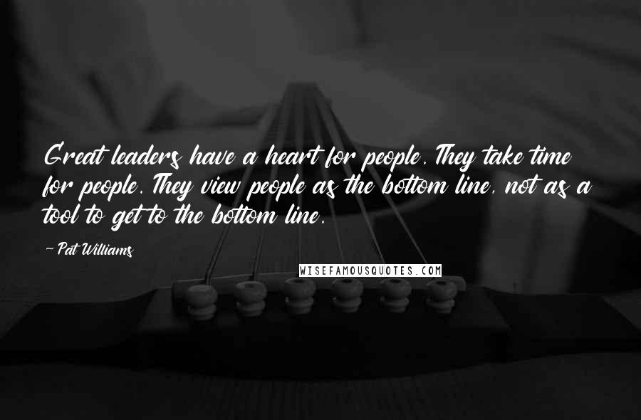 Pat Williams Quotes: Great leaders have a heart for people. They take time for people. They view people as the bottom line, not as a tool to get to the bottom line.