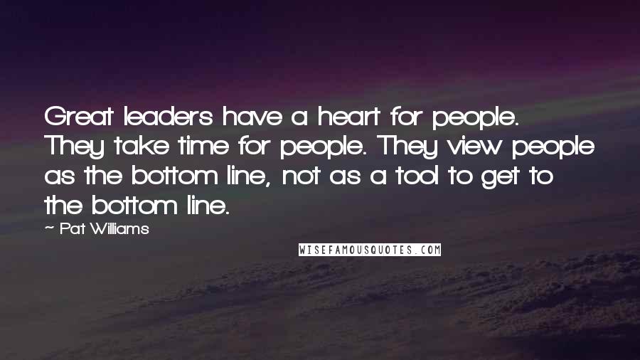 Pat Williams Quotes: Great leaders have a heart for people. They take time for people. They view people as the bottom line, not as a tool to get to the bottom line.